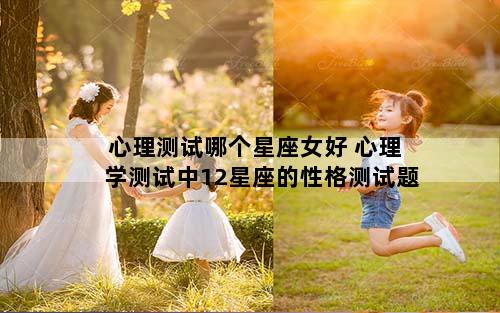心理测试哪个星座女好 心理学测试中12星座的性格测试题